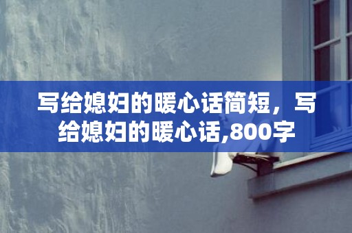 写给媳妇的暖心话简短，写给媳妇的暖心话,800字