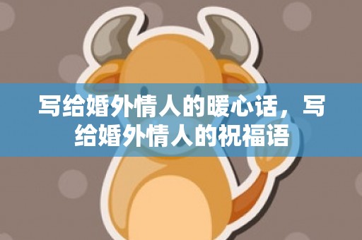 写给婚外情人的暖心话，写给婚外情人的祝福语