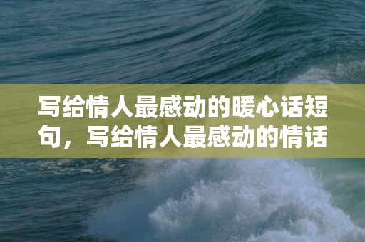 写给情人最感动的暖心话短句，写给情人最感动的情话300