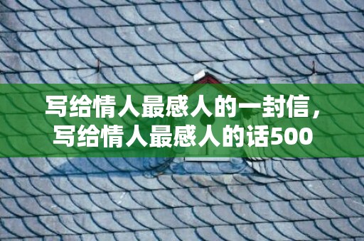 写给情人最感人的一封信，写给情人最感人的话500