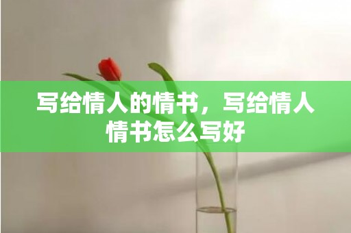 写给情人的情书，写给情人情书怎么写好