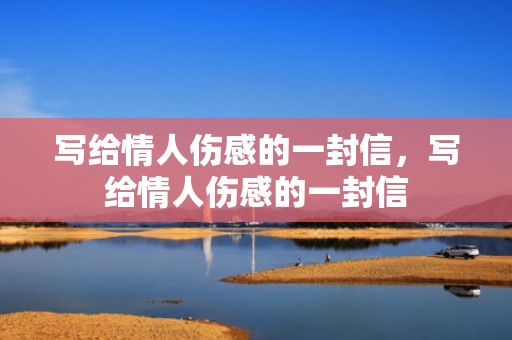 写给情人伤感的一封信，写给情人伤感的一封信