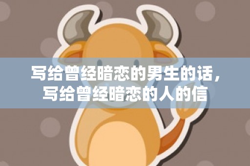 写给曾经暗恋的男生的话，写给曾经暗恋的人的信