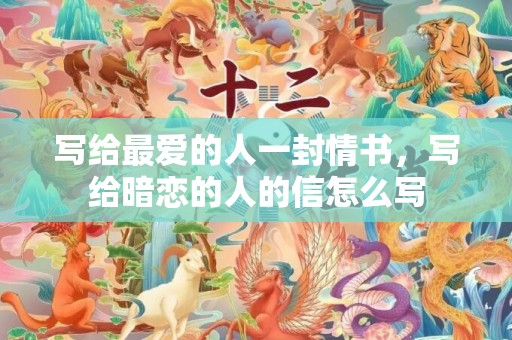 写给最爱的人一封情书，写给暗恋的人的信怎么写