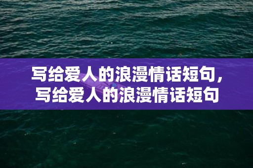 写给爱人的浪漫情话短句，写给爱人的浪漫情话短句