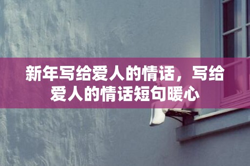 新年写给爱人的情话，写给爱人的情话短句暖心