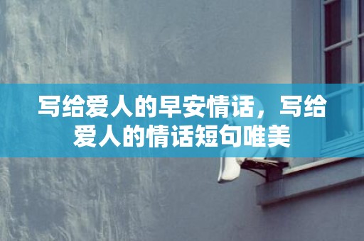 写给爱人的早安情话，写给爱人的情话短句唯美