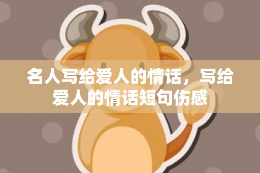 名人写给爱人的情话，写给爱人的情话短句伤感