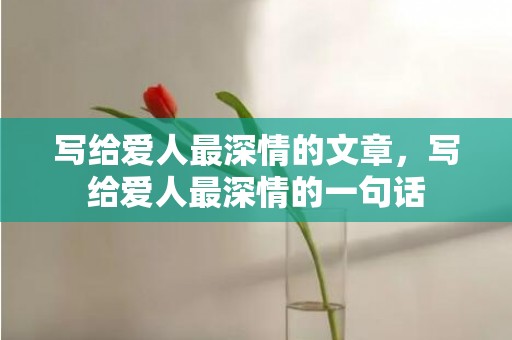 写给爱人最深情的文章，写给爱人最深情的一句话