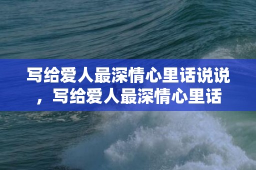 写给爱人最深情心里话说说，写给爱人最深情心里话