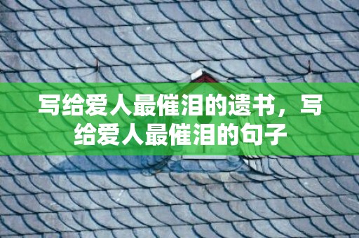 写给爱人最催泪的遗书，写给爱人最催泪的句子