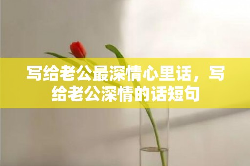 写给老公最深情心里话，写给老公深情的话短句
