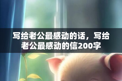 写给老公最感动的话，写给老公最感动的信200字