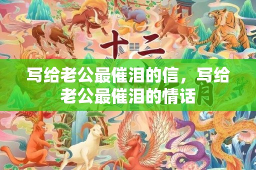 写给老公最催泪的信，写给老公最催泪的情话