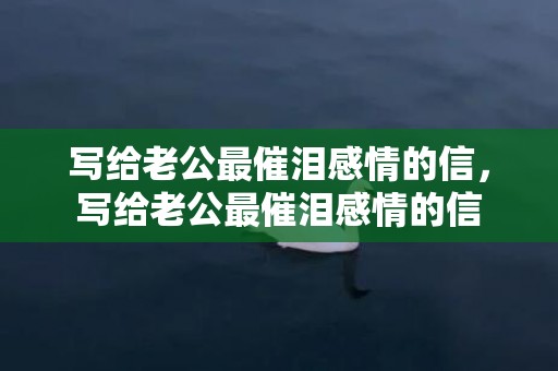 写给老公最催泪感情的信，写给老公最催泪感情的信