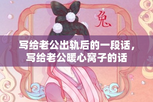 写给老公出轨后的一段话，写给老公暖心窝子的话