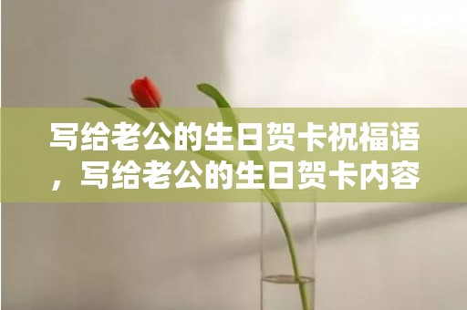 写给老公的生日贺卡祝福语，写给老公的生日贺卡内容