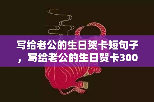 写给老公的生日贺卡短句子，写给老公的生日贺卡300字