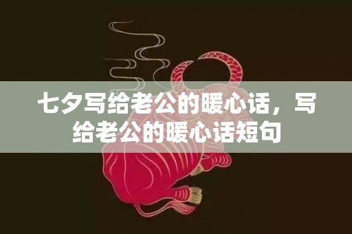 七夕写给老公的暖心话，写给老公的暖心话短句