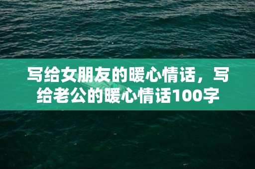 写给女朋友的暖心情话，写给老公的暖心情话100字