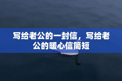 写给老公的一封信，写给老公的暖心信简短