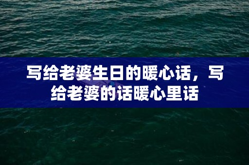 写给老婆生日的暖心话，写给老婆的话暖心里话