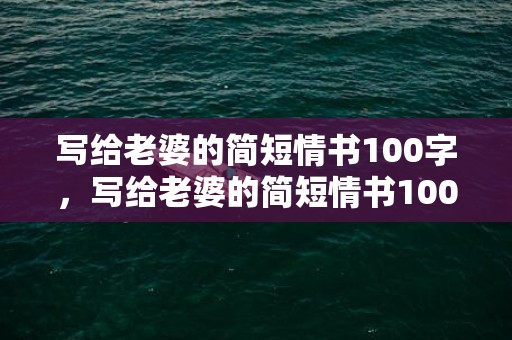 写给老婆的简短情书100字，写给老婆的简短情书100字