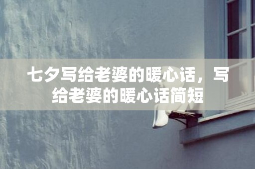 七夕写给老婆的暖心话，写给老婆的暖心话简短