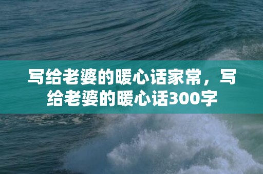 写给老婆的暖心话家常，写给老婆的暖心话300字