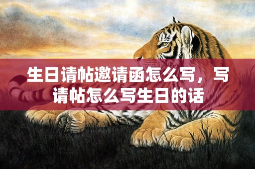 生日请帖邀请函怎么写，写请帖怎么写生日的话