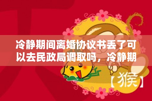 冷静期间离婚协议书丢了可以去民政局调取吗，冷静期间离婚协议能改吗