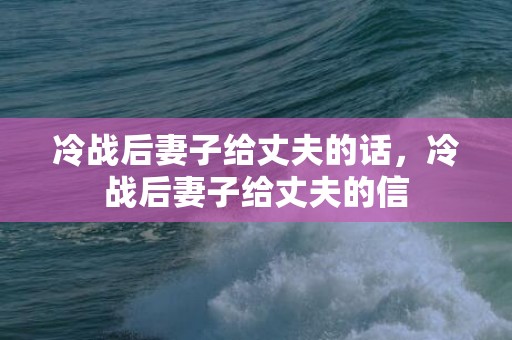 冷战后妻子给丈夫的话，冷战后妻子给丈夫的信