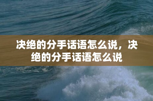 决绝的分手话语怎么说，决绝的分手话语怎么说