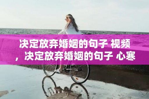 决定放弃婚姻的句子 视频，决定放弃婚姻的句子 心寒