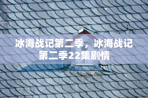冰海战记第二季，冰海战记第二季22集剧情