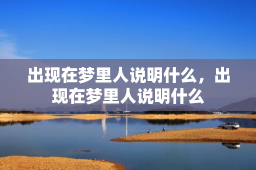 出现在梦里人说明什么，出现在梦里人说明什么