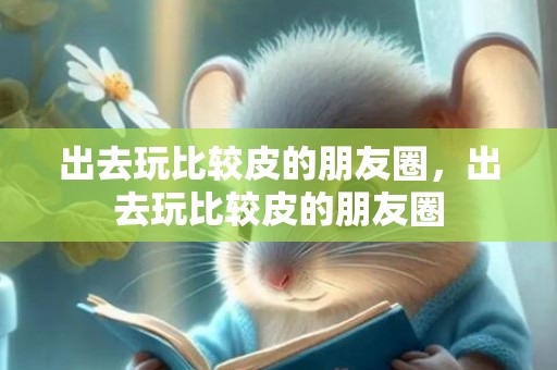 出去玩比较皮的朋友圈，出去玩比较皮的朋友圈