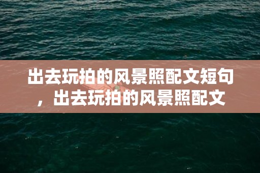 出去玩拍的风景照配文短句，出去玩拍的风景照配文