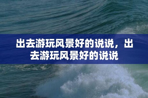 出去游玩风景好的说说，出去游玩风景好的说说