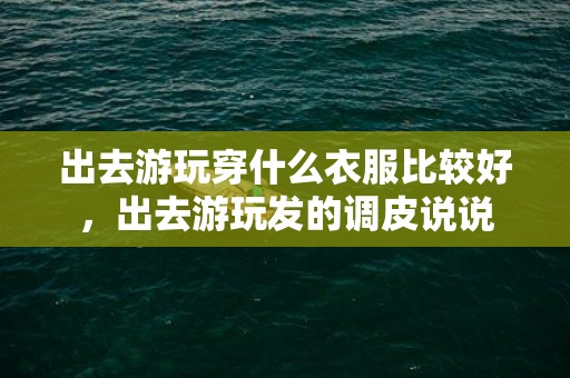 出去游玩穿什么衣服比较好，出去游玩发的调皮说说