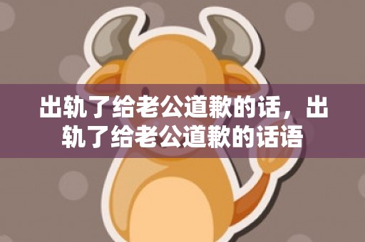 出轨了给老公道歉的话，出轨了给老公道歉的话语