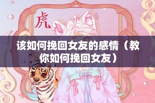 该如何挽回女友的感情（教你如何挽回女友）