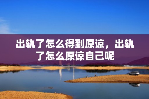 出轨了怎么得到原谅，出轨了怎么原谅自己呢