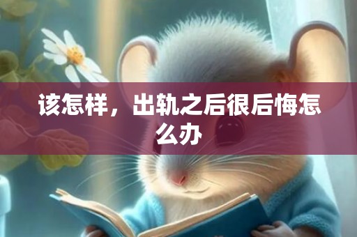 该怎样，出轨之后很后悔怎么办