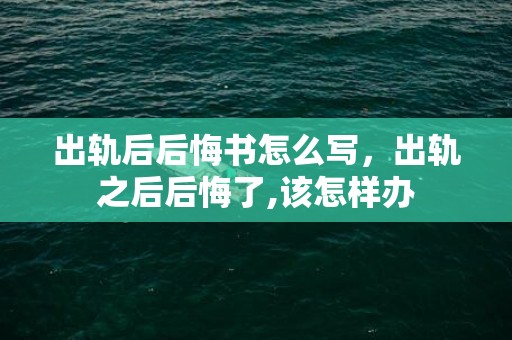 出轨后后悔书怎么写，出轨之后后悔了,该怎样办