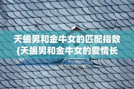 天蝎男和金牛女的匹配指数(天蝎男和金牛女的爱情长久吗?)