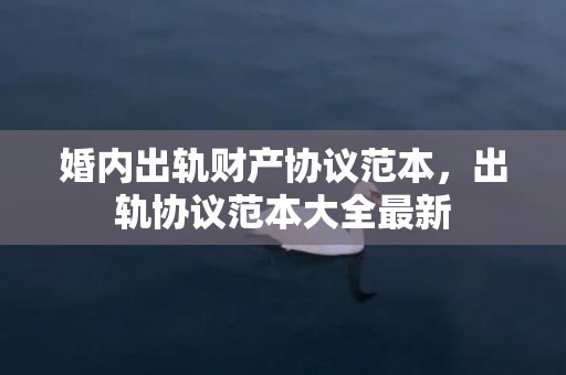 婚内出轨财产协议范本，出轨协议范本大全最新