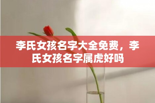 李氏女孩名字大全免费，李氏女孩名字属虎好吗