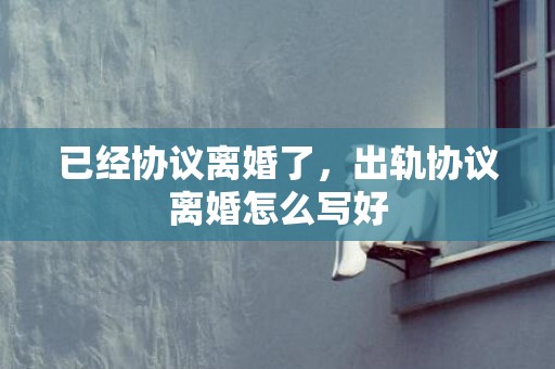 已经协议离婚了，出轨协议离婚怎么写好