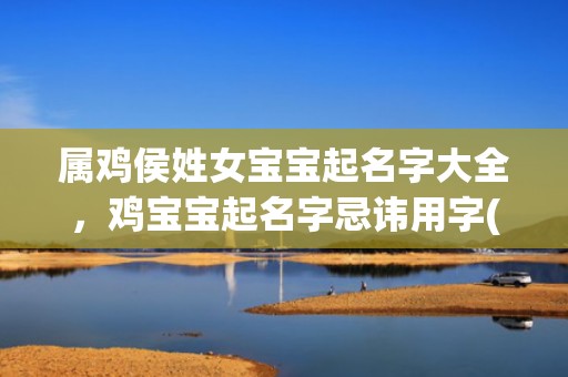 属鸡侯姓女宝宝起名字大全，鸡宝宝起名字忌讳用字(鸡宝宝起名须知，名字新奇、好听、独特，不要重复，不要采用中心字，选择合适的音节、字意和谐的字码组合。)